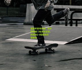 开云官网，开云入口，kaiyun下载，开云平台，开云数据中心：英联杯客场告捷，特罗萨德破门埃泽斩首球，阿森纳2-0轻取维尔港晋级