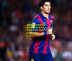 开云官网，开云入口，kaiyun下载，开云平台，开云数据中心-西媒曝弗洛伦蒂诺沉默应对拉波尔塔 皇马主席称言尽于此 世纪恩怨再陷冷对峙