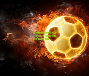 开云官网，开云入口，kaiyun下载，开云平台，开云数据中心|库明加连续缺阵引关注，波特与克拉克斯顿验货之战双双爆发