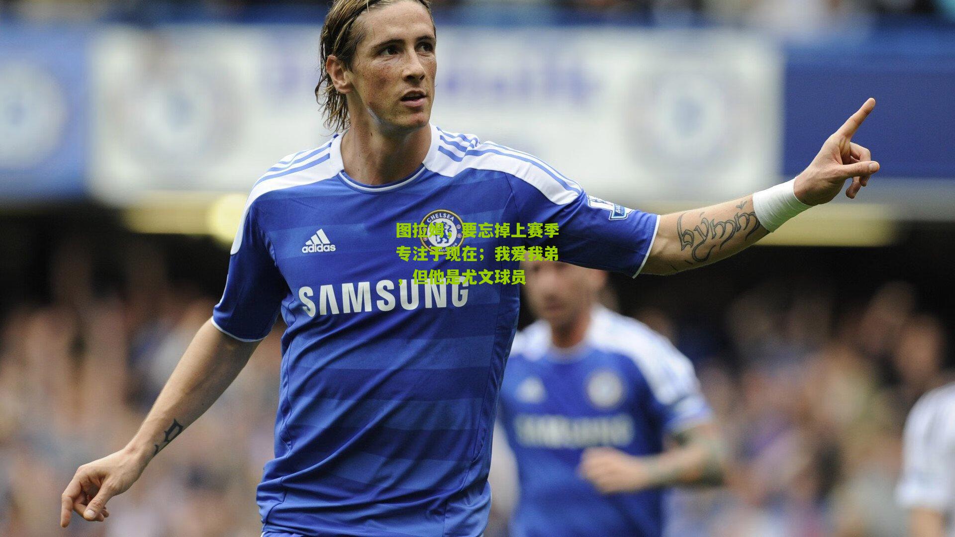 图拉姆，要忘掉上赛季专注于现在；我爱我弟，但他是尤文球员