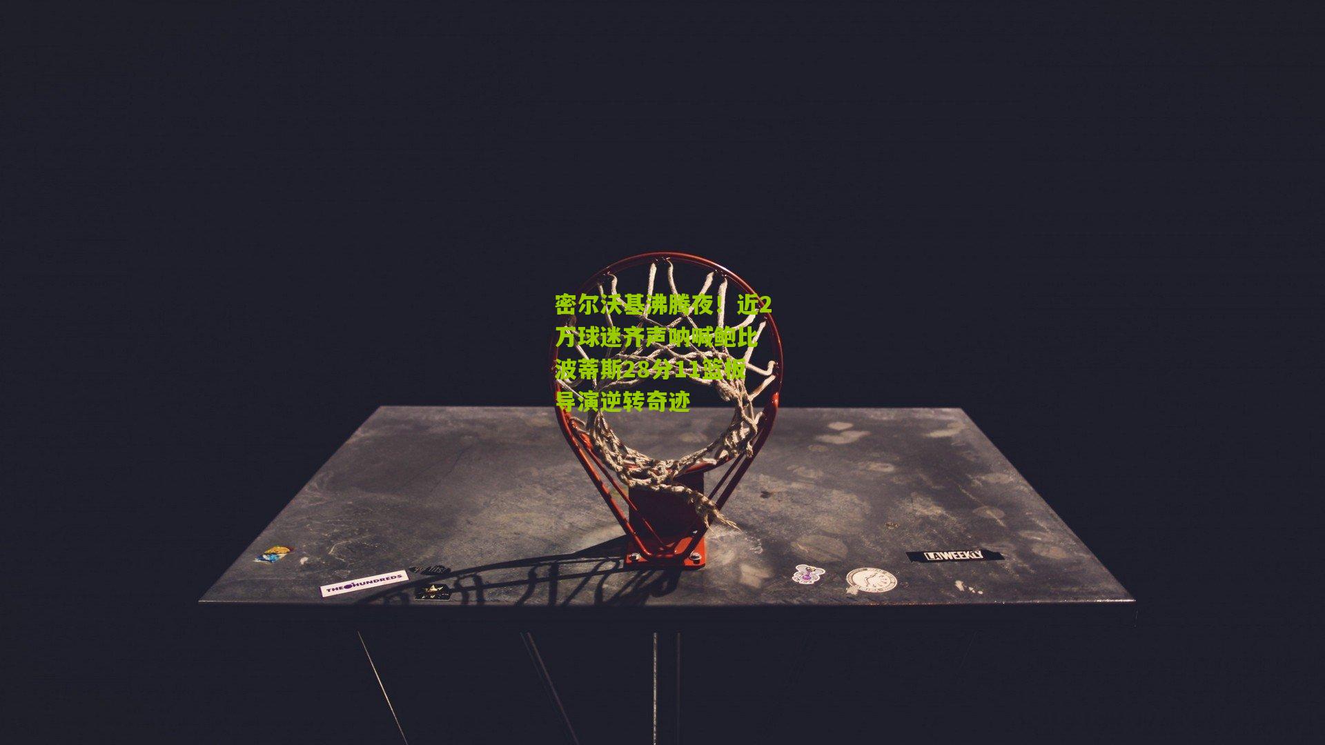 密尔沃基沸腾夜!近2万球迷齐声呐喊鲍比 波蒂斯28分11篮板导演逆转奇迹