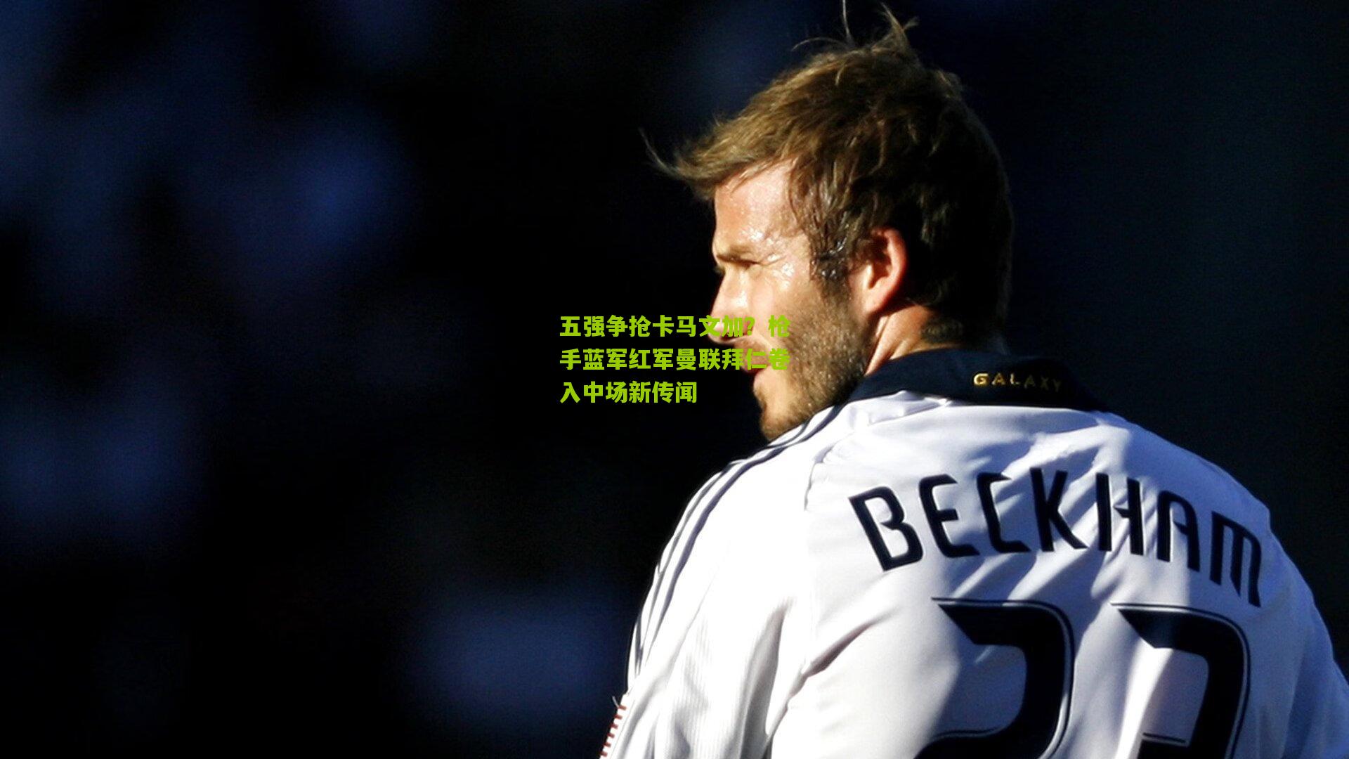 五强争抢卡马文加？枪手蓝军红军曼联拜仁卷入中场新传闻