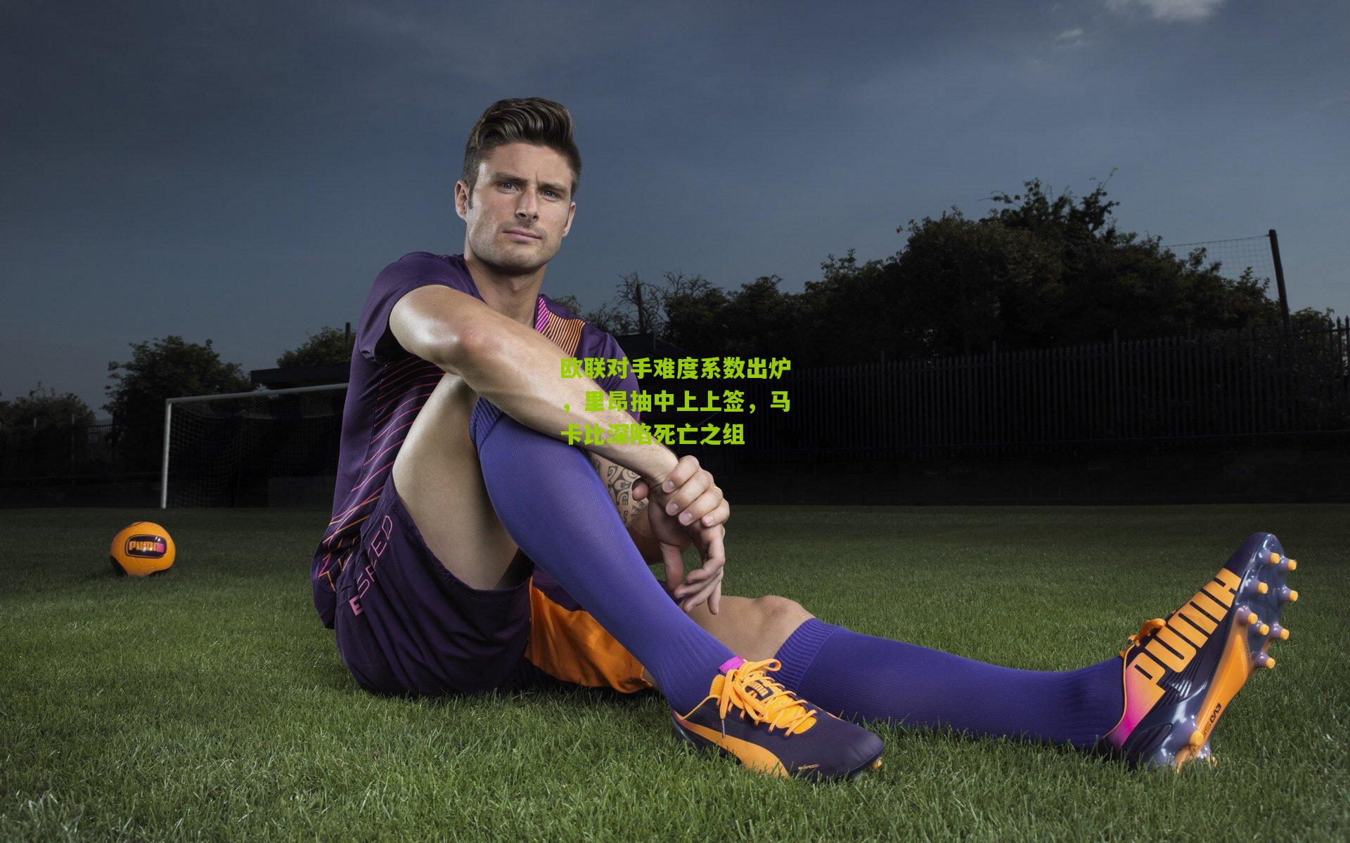 欧联对手难度系数出炉，里昂抽中上上签，马卡比深陷死亡之组