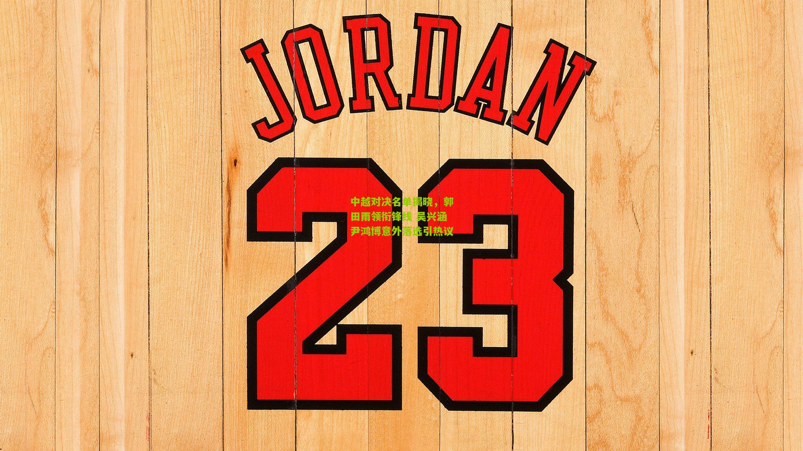 中越对决名单揭晓，郭田雨领衔锋线 吴兴涵尹鸿博意外落选引热议