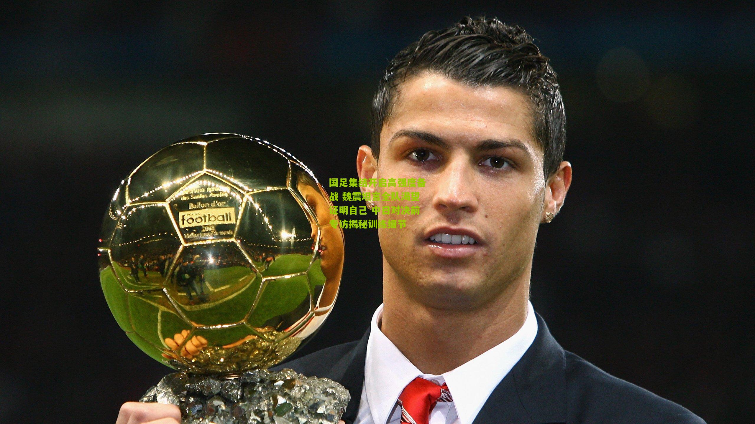 国足集结开启高强度备战 魏震坦言全队渴望证明自己 中日对决前专访揭秘训练细节