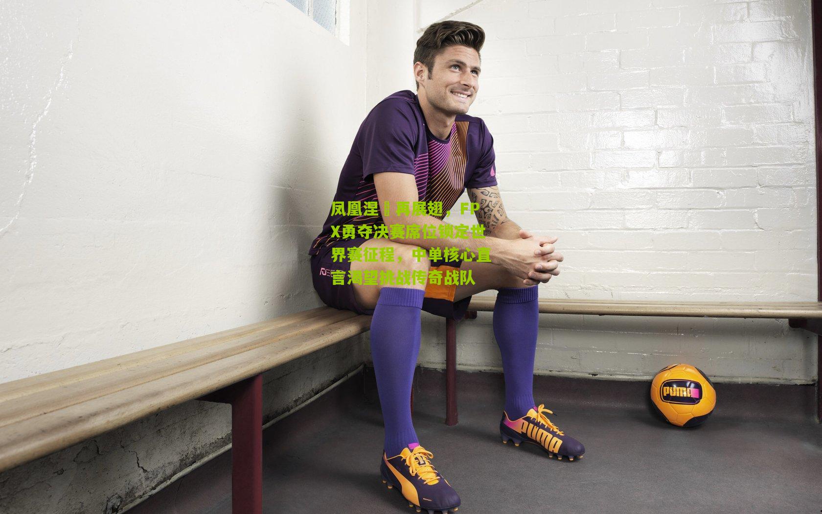 凤凰涅槃再展翅，FPX勇夺决赛席位锁定世界赛征程，中单核心直言渴望挑战传奇战队