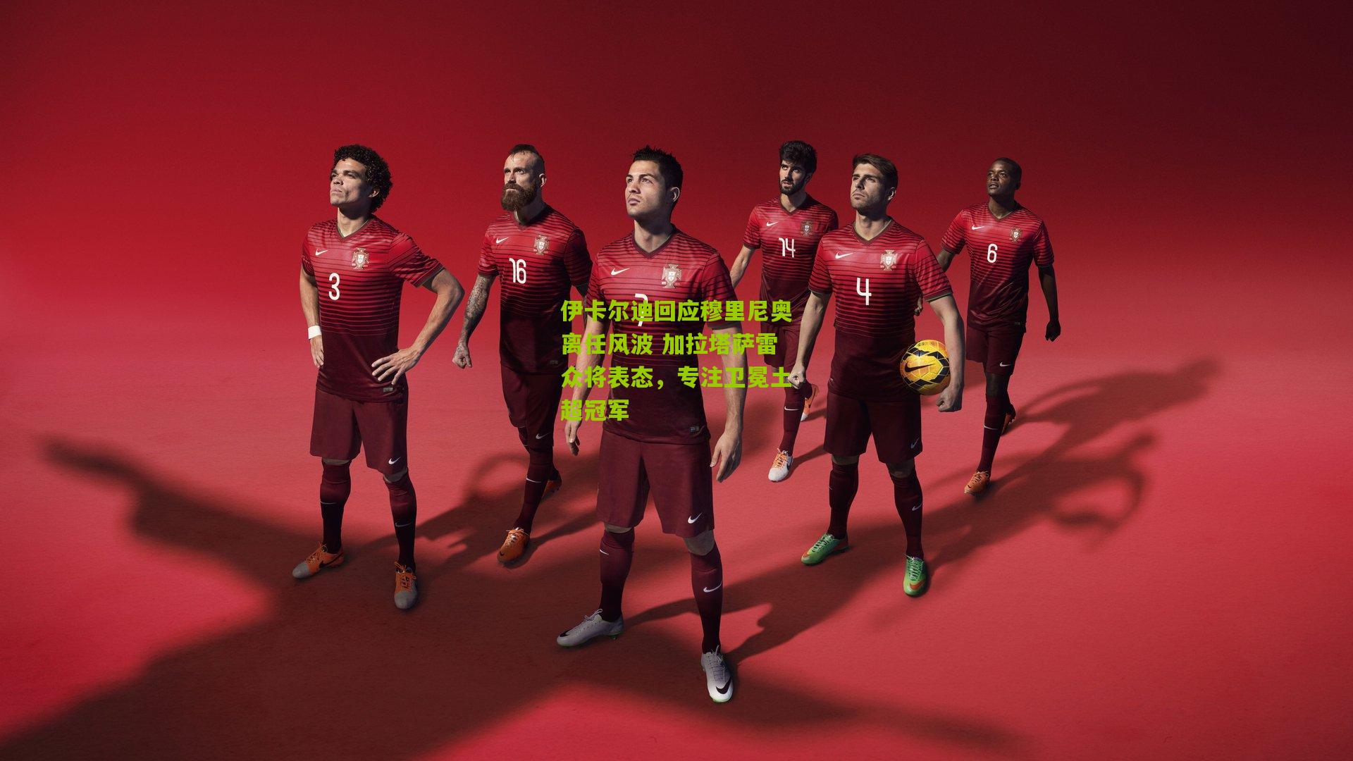 伊卡尔迪回应穆里尼奥离任风波 加拉塔萨雷众将表态，专注卫冕土超冠军