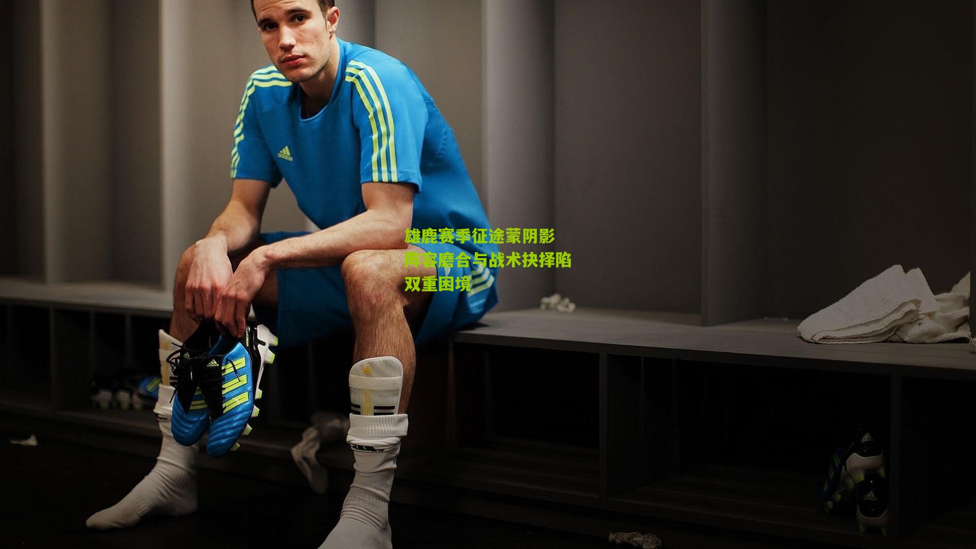 雄鹿赛季征途蒙阴影 阵容磨合与战术抉择陷双重困境