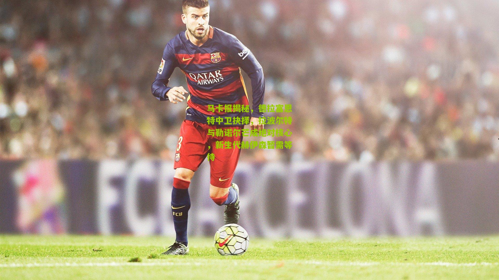 马卡报揭秘，德拉富恩特中卫抉择，拉波尔特与勒诺尔芒成绝对核心，新生代赫伊森暂需等待